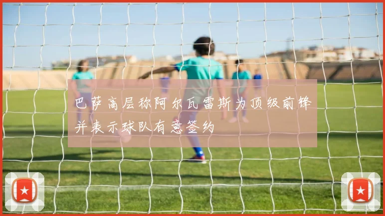 巴萨高层称阿尔瓦雷斯为顶级前锋并表示球队有意签约