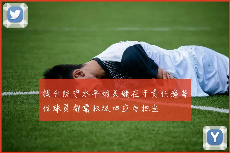 提升防守水平的关键在于责任感每位球员都需积极回应与担当