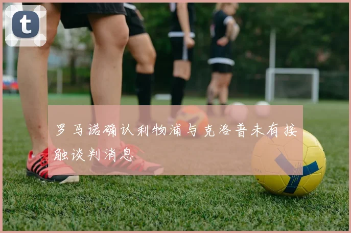 罗马诺确认利物浦与克洛普未有接触谈判消息