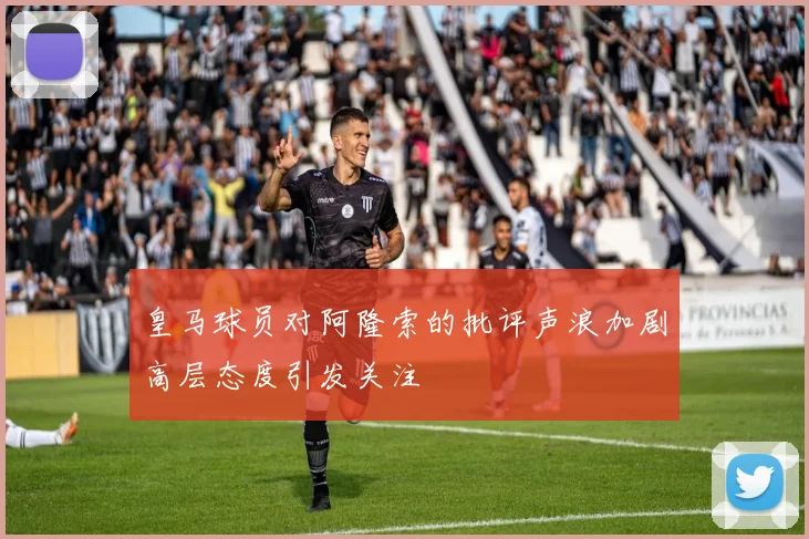 皇马球员对阿隆索的批评声浪加剧高层态度引发关注