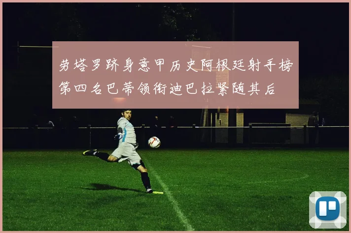 劳塔罗跻身意甲历史阿根廷射手榜第四名巴蒂领衔迪巴拉紧随其后