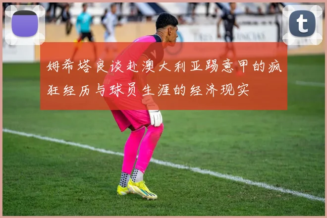 姆希塔良谈赴澳大利亚踢意甲的疯狂经历与球员生涯的经济现实