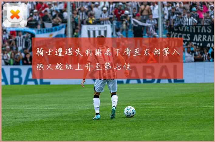 骑士遭遇失利排名下滑至东部第八热火趁机上升至第七位