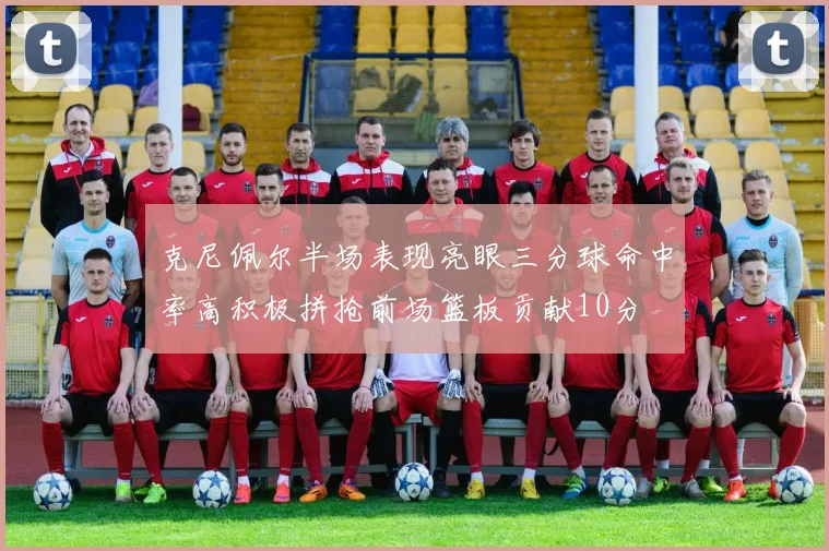 克尼佩尔半场表现亮眼三分球命中率高积极拼抢前场篮板贡献10分