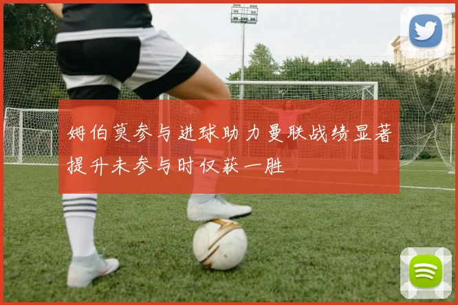 姆伯莫参与进球助力曼联战绩显著提升未参与时仅获一胜