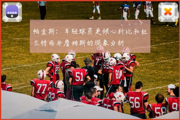 帕金斯：年轻球员更倾心科比和杜兰特而非詹姆斯的现象分析
