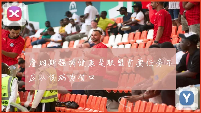 詹姆斯强调健康是联盟首要任务不应以伤病为借口