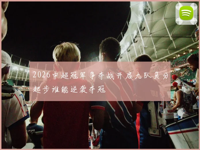 2026中超冠军争夺战开启九队负分起步谁能逆袭夺冠