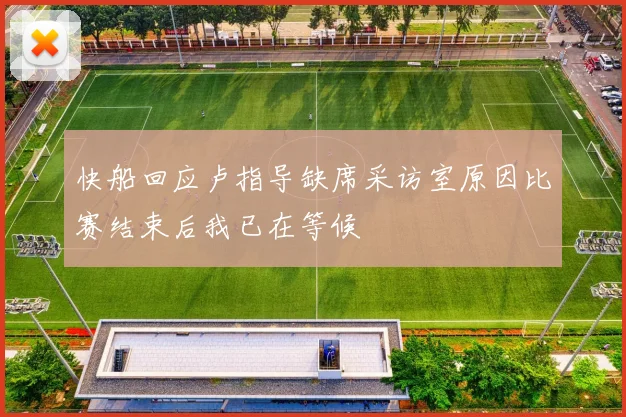 快船回应卢指导缺席采访室原因比赛结束后我已在等候
