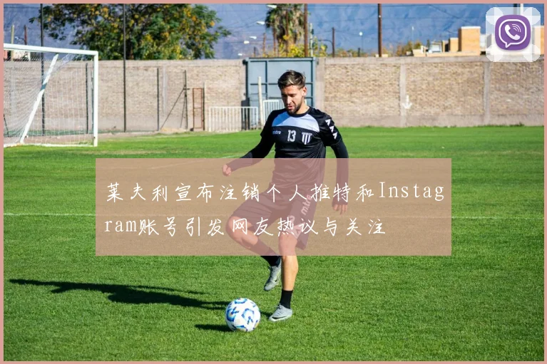 莱夫利宣布注销个人推特和Instagram账号引发网友热议与关注