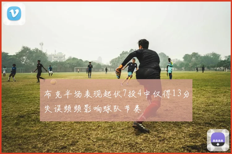 布克半场表现起伏7投4中仅得13分失误频频影响球队节奏