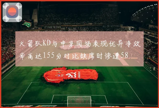 火箭队KD与申京同场表现优异净效率高达155分对比缺席时惨遭58