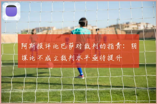 阿斯报评论巴萨对裁判的指责：阴谋论不成立裁判水平亟待提升