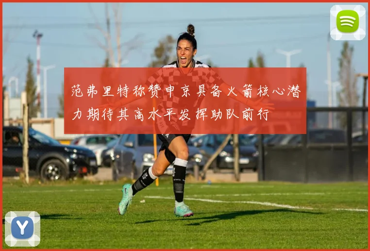 范弗里特称赞申京具备火箭核心潜力期待其高水平发挥助队前行