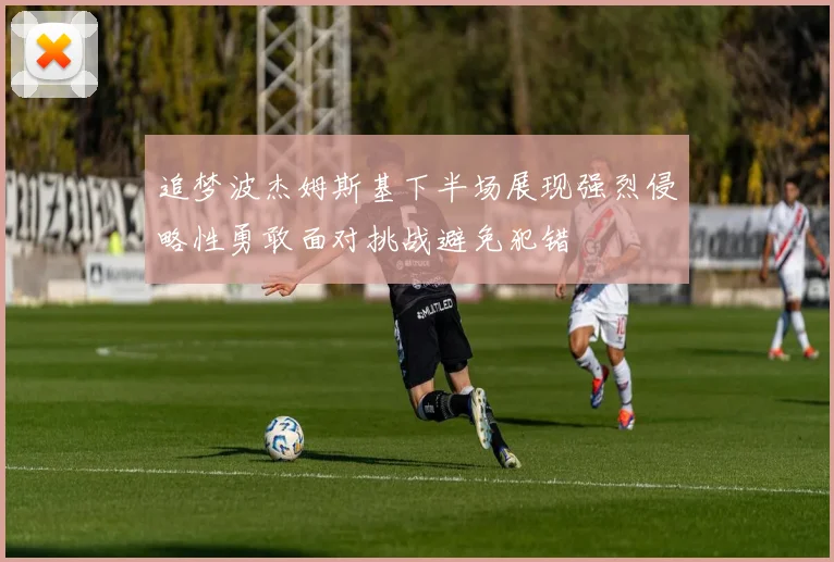 追梦波杰姆斯基下半场展现强烈侵略性勇敢面对挑战避免犯错