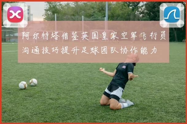 阿尔特塔借鉴英国皇家空军飞行员沟通技巧提升足球团队协作能力