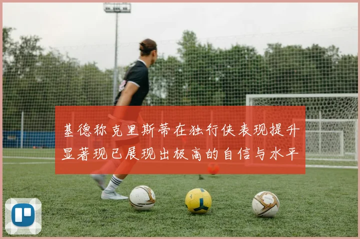 基德称克里斯蒂在独行侠表现提升显著现已展现出极高的自信与水平