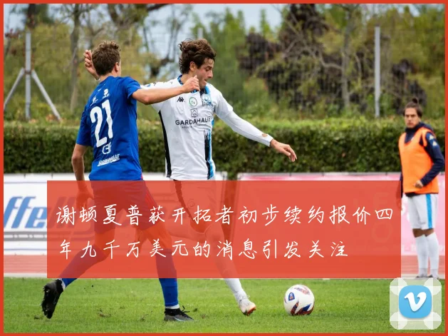 谢顿夏普获开拓者初步续约报价四年九千万美元的消息引发关注