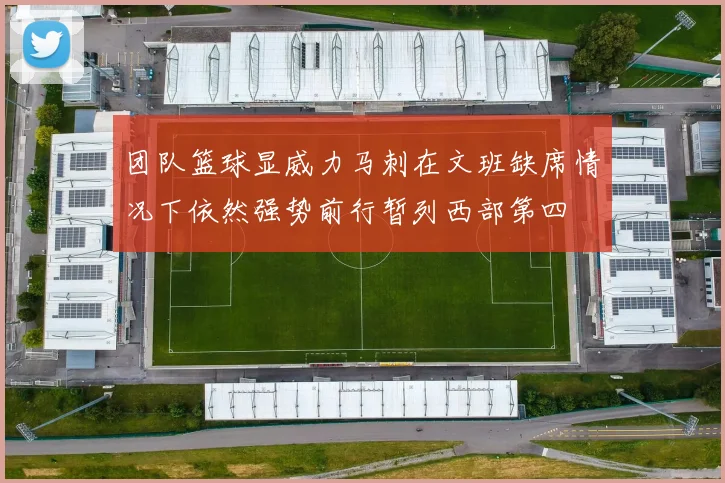 团队篮球显威力马刺在文班缺席情况下依然强势前行暂列西部第四