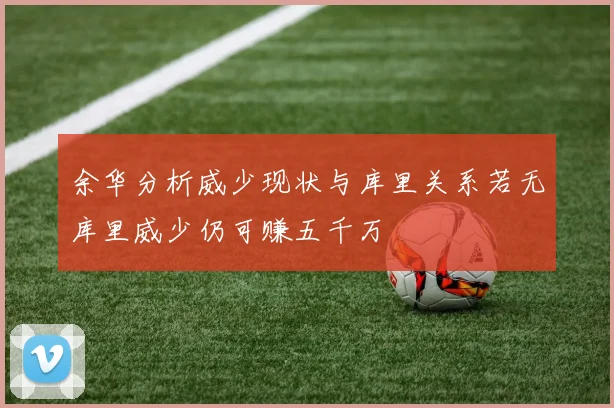 余华分析威少现状与库里关系若无库里威少仍可赚五千万