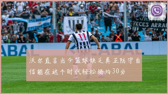 沃尔直言当今篮球缺乏真正防守自信能在这个时代轻松场均30分