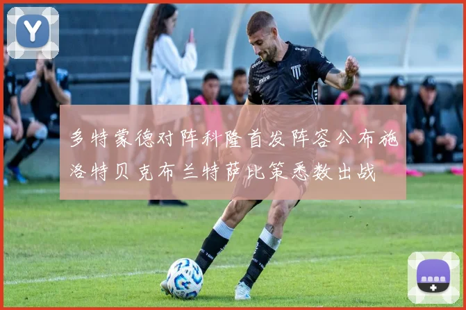 多特蒙德对阵科隆首发阵容公布施洛特贝克布兰特萨比策悉数出战