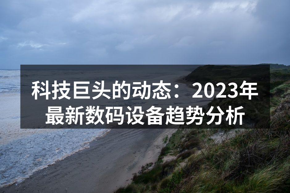 科技巨头的动态：2023年最新数码设备趋势分析